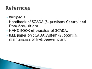  Wikipedia
 Handbook of SCADA (Supervisory Control and
Data Acquisition)
 HAND BOOK of practical of SCADA.
 IEEE paper on SCADA System-Support in
maintenance of hydropower plant.
 