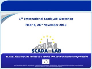 1ST International ScadaLab Workshop

Madrid, 26th November 2013

SCADA Laboratory and testbed as a service for Critical Infrastructure protection

With the financial support of the Prevention, Preparedness and Consequence Management of Terrorism and other Security-related Risks Programme.
European Commission - Directorate-General Home Affairs

 