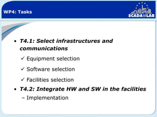WP4: Tasks

• T4.1: Select infrastructures and
communications
 Equipment selection
 Software selection
 Facilities selection
• T4.2: Integrate HW and SW in the facilities
– Implementation

 