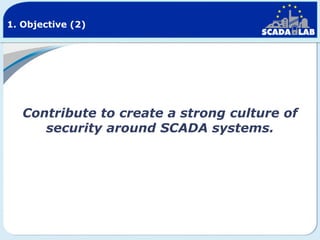 1. Objective (2)

Contribute to create a strong culture of
security around SCADA systems.

 