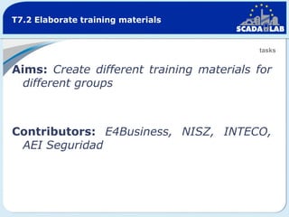 T7.2 Elaborate training materials

tasks

Aims: Create different training materials for
different groups

Contributors: E4Business, NISZ, INTECO,
AEI Seguridad

 