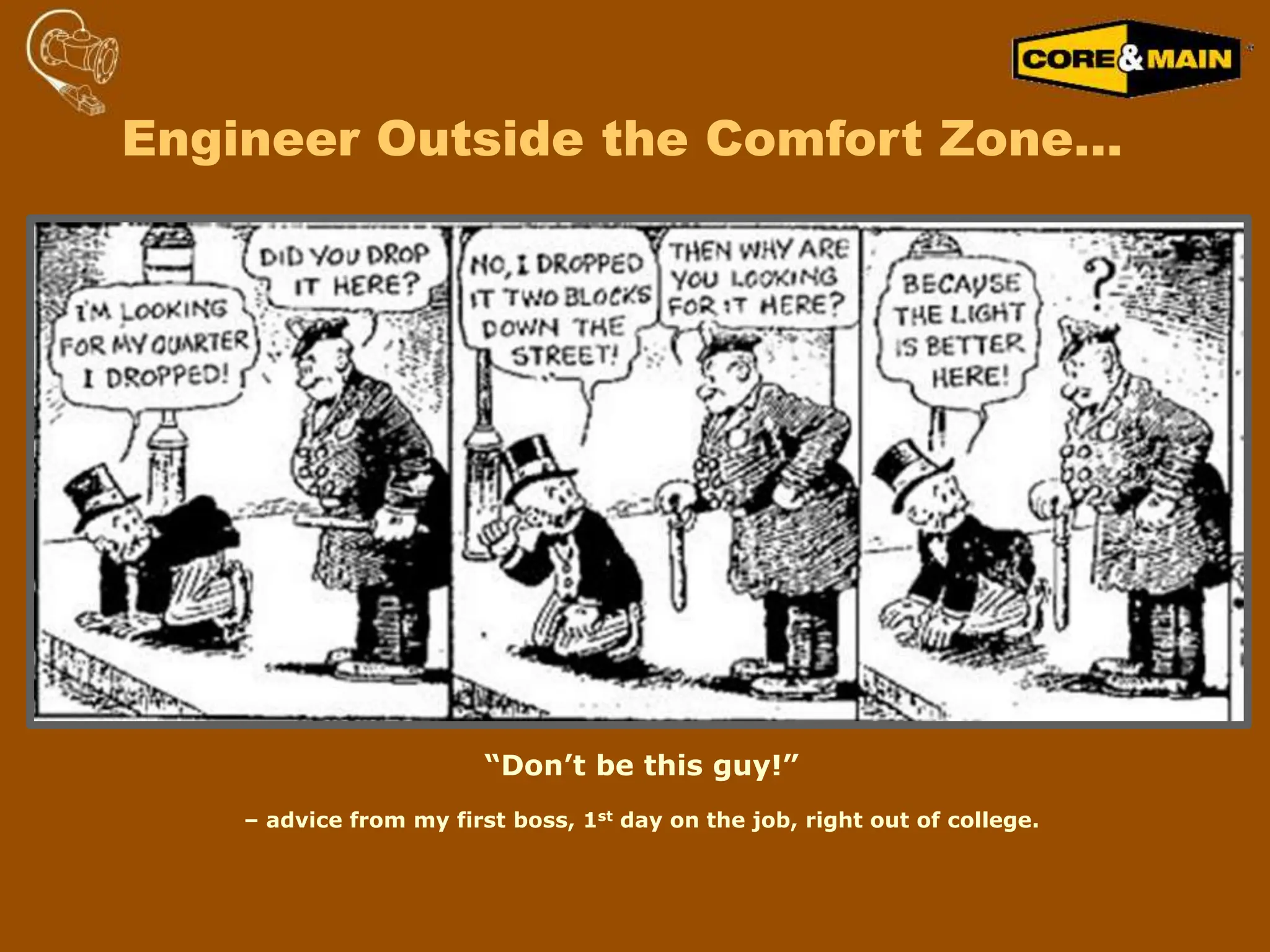 Engineer Outside the Comfort Zone…
“Don’t be this guy!”
– advice from my first boss, 1st day on the job, right out of college.
 