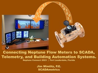 Jim Mimlitz, P.E.
SCADAmetrics
Connecting Neptune Flow Meters to SCADA,
Telemetry, and Building Automation Systems.
Neptune Connect 2023 | Fort Lauderdale, Florida
0
1
0
0
1
0
1
1
1
0
0
1
1
1
0
0
 
