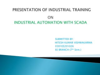 ON
INDUSTRIAL AUTOMATION WITH SCADA
SUBMITTED BY:
HITESH KUMAR VISHWAKARMA
0301EE201026
EE BRANCH (7th Sem.)
 