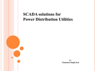 SCADA solutions for
Power Distribution Utilities




                            By:
                     Chanmeet Singh Syal
 