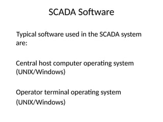 SCADA Software
Typical software used in the SCADA system
are:
Central host computer operating system
(UNIX/Windows)
Operator terminal operating system
(UNIX/Windows)
 