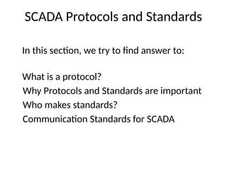 SCADA Protocols and Standards
In this section, we try to find answer to:
What is a protocol?
Why Protocols and Standards are important
Who makes standards?
Communication Standards for SCADA
 