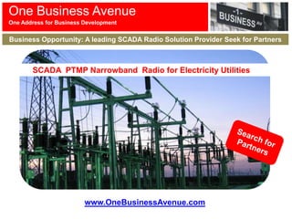 One Business Avenue
One Address for Business Development


Business Opportunity: A leading SCADA Radio Solution Provider Seek for Partners



       SCADA PTMP Narrowband Radio for Electricity Utilities




                         www.OneBusinessAvenue.com
 