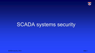 SCADA security, 2013 Slide 1
SCADA systems security
 