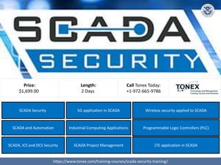 SCADA Security
Industrial Computing Applications
5G application in SCADA Wireless security applied to SCADA
SCADA and Automation
SCADA, ICS and DCS Security SCADA Project Management LTE application in SCADA
Programmable Logic Controllers (PLC)
https://www.tonex.com/training-courses/scada-security-training/
Price:
$1,699.00
Call Tonex Today:
+1-972-665-9786
Length:
2 Days
 