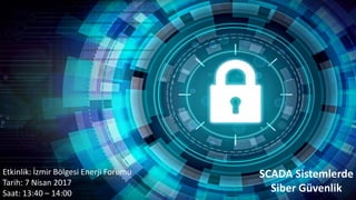 SCADA Sistemlerde
Siber Güvenlik
Etkinlik: İzmir Bölgesi Enerji Forumu
Tarih: 7 Nisan 2017
Saat: 13:40 – 14:00
 