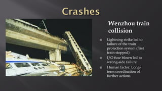 Wenzhou train
collision
 Lightning strike led to
failure of the train
protection system (first
train stopped)
 I/O fuse blown led to
wrong-side failure
 Human factor: Long-
term coordination of
further actions
 