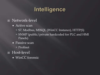  Network-level
 Active scan
 S7, Modbus, MSSQL (WinCC Instance), HTTP(S)
 SNMP (public/private hardcoded for PLC and HMI
Panels)
 Passive scan
 Profinet
 Host-level
 WinCC forensic
 