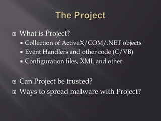  What is Project?
 Collection of ActiveX/COM/.NET objects
 Event Handlers and other code (C/VB)
 Configuration files, XML and other
 Can Project be trusted?
 Ways to spread malware with Project?
 