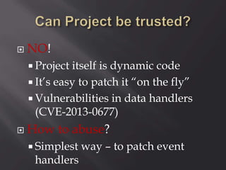  NO!
 Project itself is dynamic code
 It’s easy to patch it “on the fly”
 Vulnerabilities in data handlers
(CVE-2013-0677)
 How to abuse?
 Simplest way – to patch event
handlers
 
