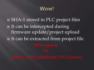  SHA-1 stored in PLC project files
 It can be intercepted during
firmware update/project upload
 It can be extracted from project file
SHA-1(pass)
VS
HMAC-SHA1(challenge, SHA1(pass))
 