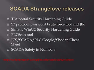  TIA portal Security Hardening Guide
 S7 protocol password brute force tool and JtR
 Simatic WinCC Security Hardening Guide
 PLCScan tool
 ICS/SCADA/PLC Google/Shodan Cheat
Sheet
 SCADA Safety in Numbers
http://scadastrangelove.blogspot.com/search/label/Releases
 