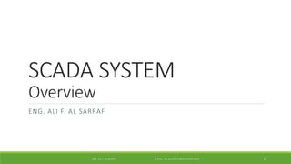 SCADA SYSTEM 
Overview 
ENG. ALI F. AL SARRAF 
ENG. ALI F. AL SARRAF E-MAIL: ALI.ALSARRAF@OUTLOOK.COM 1 
 