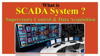 SCADA System ?
Supervisory Control & Data Acquisition
What is
 
