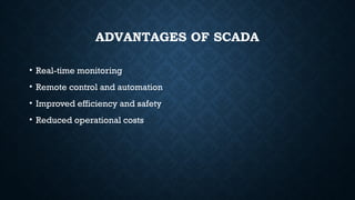 ADVANTAGES OF SCADA
• Real-time monitoring
• Remote control and automation
• Improved efficiency and safety
• Reduced operational costs
 