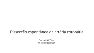 Dissecção espontânea da artéria coronária
Samuel A C Silva
R4 cardiologia ICDF
 