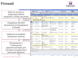 ©2016 Check Point Software Technologies Ltd. 26
Firewall
Одно из лучших в
индустрии stateful
inspection и IPSec решений
Поддержка SCADA
протоколов интегрирована
в firewall
Удобный интерфейс
написания политик
Логирование и
оповещение
администраторов для
контроля инцидентов в
реальном времени
 