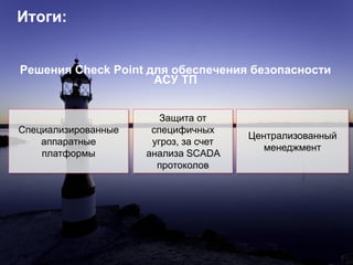 ©2016 Check Point Software Technologies Ltd. 76
Итоги:
Решения Check Point для обеспечения безопасности
АСУ ТП
Специализированные
аппаратные
платформы
Защита от
специфичных
угроз, за счет
анализа SCADA
протоколов
Централизованный
менеджмент
 