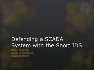 Defending a SCADA
System with the Snort IDS
Michael Kouremetis
Advisor Dr. Remzi Seker
ECSSE Department
 