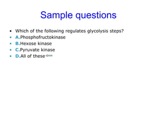 Sample questions 
• Which of the following regulates glycolysis steps? 
• A.Phosphofructokinase 
• B.Hexose kinase 
• C.Pyruvate kinase 
• D.All of these 
 