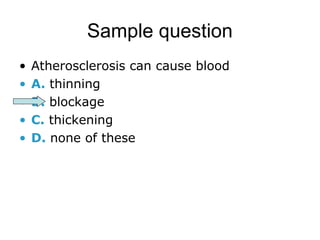 Sample question 
• Atherosclerosis can cause blood 
• A. thinning 
• B. blockage 
• C. thickening 
• D. none of these 
 