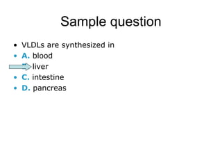 Sample question 
• VLDLs are synthesized in 
• A. blood 
• B. liver 
• C. intestine 
• D. pancreas 
 