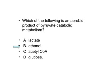 • Which of the following is an aerobic 
product of pyruvate catabolic 
metabolism? 
• A lactate 
• B ethanol. 
• C acetyl CoA 
• D glucose. 
 