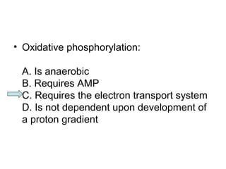 • Oxidative phosphorylation: 
A. Is anaerobic 
B. Requires AMP 
C. Requires the electron transport system 
D. Is not dependent upon development of 
a proton gradient 
 