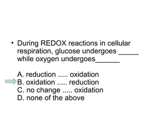 • During REDOX reactions in cellular 
respiration, glucose undergoes _____ 
while oxygen undergoes______ 
A. reduction ..... oxidation 
B. oxidation ..... reduction 
C. no change ..... oxidation 
D. none of the above 
 