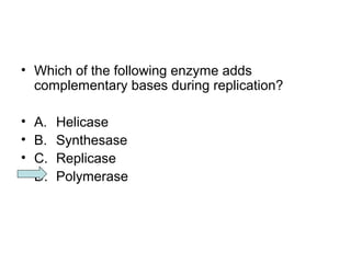 • Which of the following enzyme adds 
complementary bases during replication? 
• A. Helicase 
• B. Synthesase 
• C. Replicase 
• D. Polymerase 
 