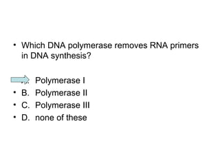 • Which DNA polymerase removes RNA primers 
in DNA synthesis? 
• A. Polymerase I 
• B. Polymerase II 
• C. Polymerase III 
• D. none of these 
 