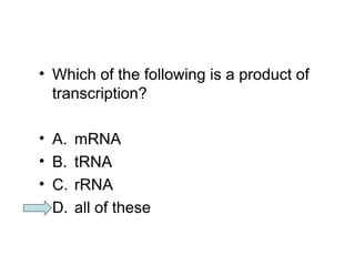 • Which of the following is a product of 
transcription? 
• A. mRNA 
• B. tRNA 
• C. rRNA 
• D. all of these 
 