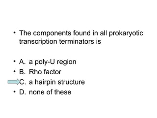 • The components found in all prokaryotic 
transcription terminators is 
• A. a poly-U region 
• B. Rho factor 
• C. a hairpin structure 
• D. none of these 
 