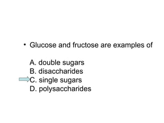 • Glucose and fructose are examples of 
A. double sugars 
B. disaccharides 
C. single sugars 
D. polysaccharides 
 