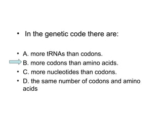 • In the genetic code there are: 
• A. more tRNAs than codons. 
• B. more codons than amino acids. 
• C. more nucleotides than codons. 
• D. the same number of codons and amino 
acids 
 