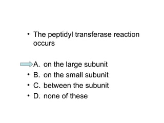 • The peptidyl transferase reaction 
occurs 
• A. on the large subunit 
• B. on the small subunit 
• C. between the subunit 
• D. none of these 
 