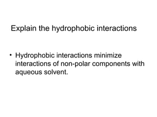 Explain the hydrophobic interactions 
• Hydrophobic interactions minimize 
interactions of non-polar components with 
aqueous solvent. 
 
