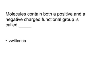 Molecules contain both a positive and a 
negative charged functional group is 
called _____ 
• zwitterion 
 