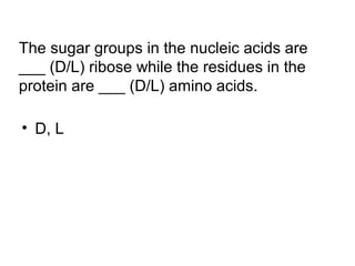 The sugar groups in the nucleic acids are 
___ (D/L) ribose while the residues in the 
protein are ___ (D/L) amino acids. 
• D, L 
 
