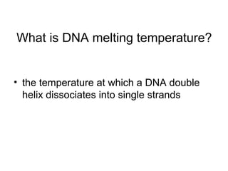 What is DNA melting temperature? 
• the temperature at which a DNA double 
helix dissociates into single strands 
 