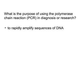 What is the purpose of using the polymerase 
chain reaction (PCR) in diagnosis or research? 
• to rapidly amplify sequences of DNA 
 