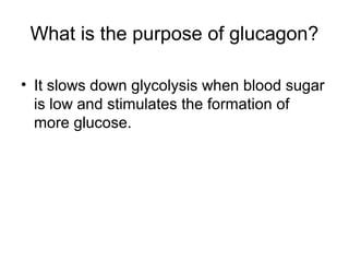 What is the purpose of glucagon? 
• It slows down glycolysis when blood sugar 
is low and stimulates the formation of 
more glucose. 
 