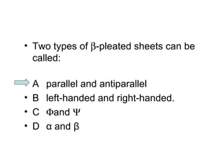 • Two types of b-pleated sheets can be 
called: 
• A parallel and antiparallel 
• B left-handed and right-handed. 
• C Fand Y 
• D α and β 
 
