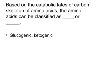 Based on the catabolic fates of carbon 
skeleton of amino acids, the amino 
acids can be classified as ____ or 
_____. 
• Glucogenic, ketogenic 
 