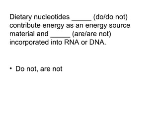 Dietary nucleotides _____ (do/do not) 
contribute energy as an energy source 
material and _____ (are/are not) 
incorporated into RNA or DNA. 
• Do not, are not 
 